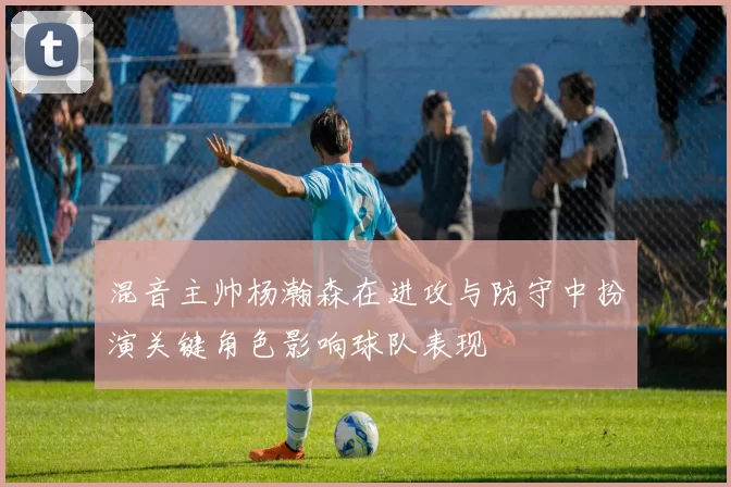 混音主帅杨瀚森在进攻与防守中扮演关键角色影响球队表现