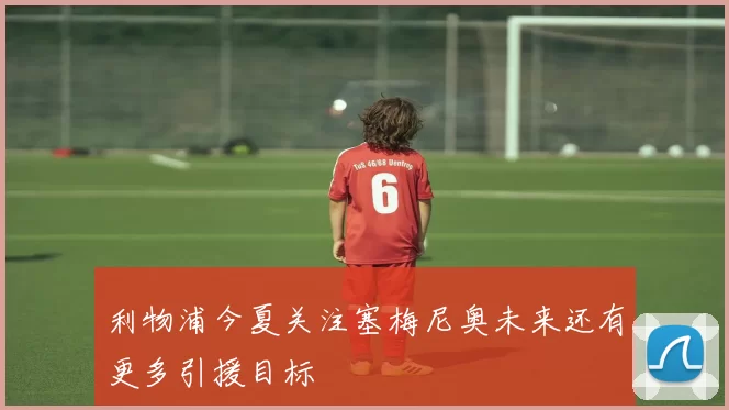 利物浦今夏关注塞梅尼奥未来还有更多引援目标