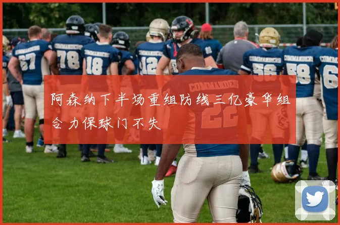 阿森纳下半场重组防线三亿豪华组合力保球门不失