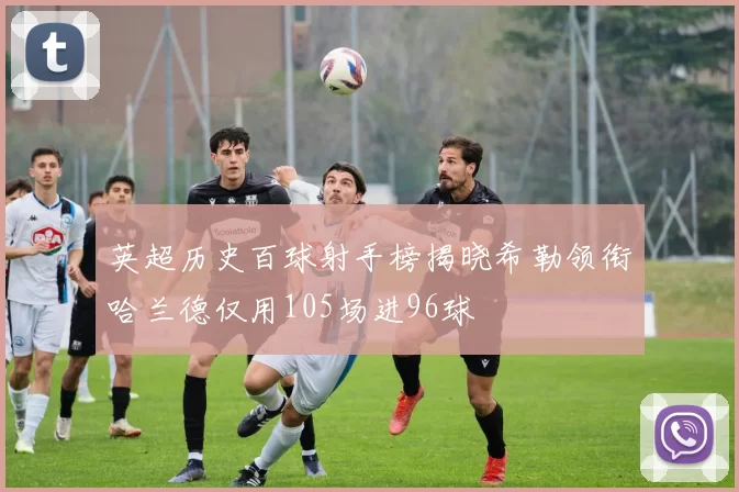 英超历史百球射手榜揭晓希勒领衔哈兰德仅用105场进96球