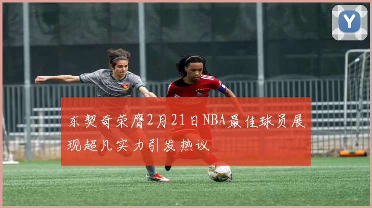 东契奇荣膺2月21日NBA最佳球员展现超凡实力引发热议