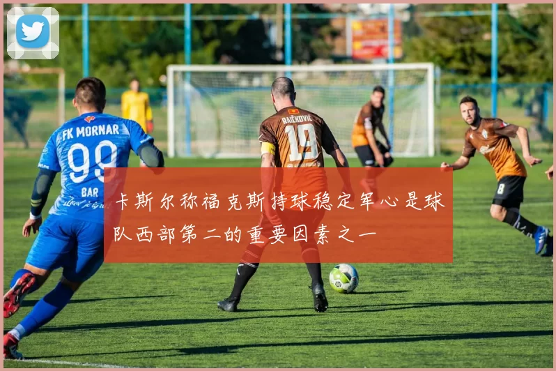 卡斯尔称福克斯持球稳定军心是球队西部第二的重要因素之一