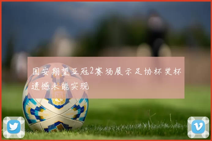 国安期望亚冠2赛场展示足协杯奖杯遗憾未能实现