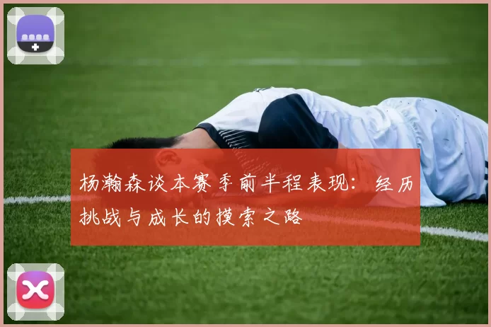 杨瀚森谈本赛季前半程表现：经历挑战与成长的摸索之路