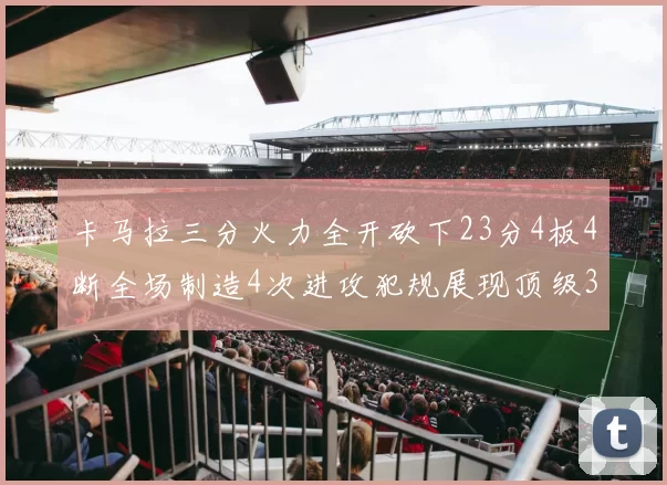 卡马拉三分火力全开砍下23分4板4断全场制造4次进攻犯规展现顶级3D表现