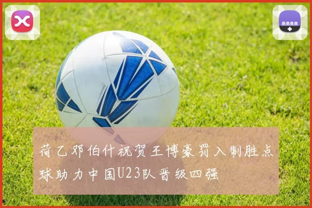 荷乙邓伯什祝贺王博豪罚入制胜点球助力中国U23队晋级四强