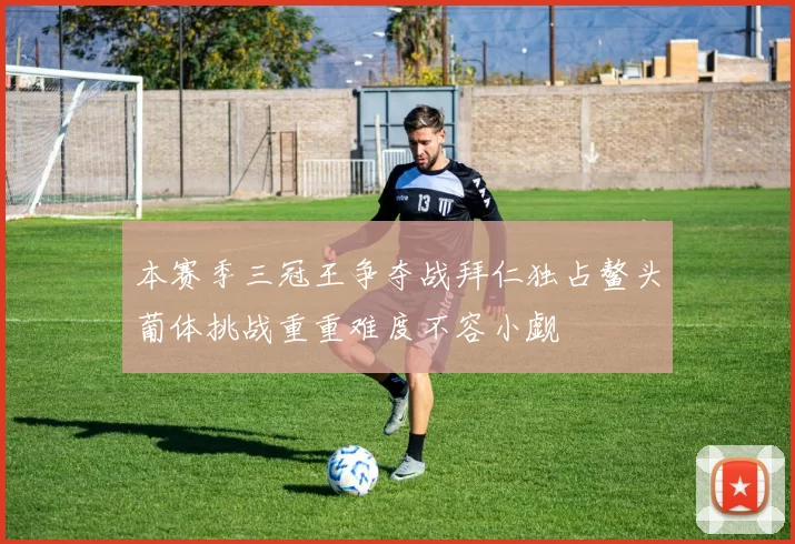 本赛季三冠王争夺战拜仁独占鳌头葡体挑战重重难度不容小觑
