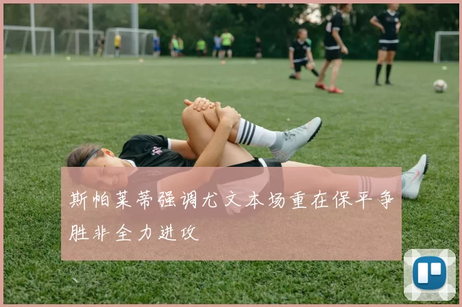 斯帕莱蒂强调尤文本场重在保平争胜非全力进攻