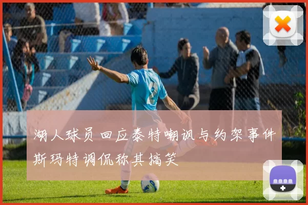湖人球员回应泰特嘲讽与约架事件斯玛特调侃称其搞笑