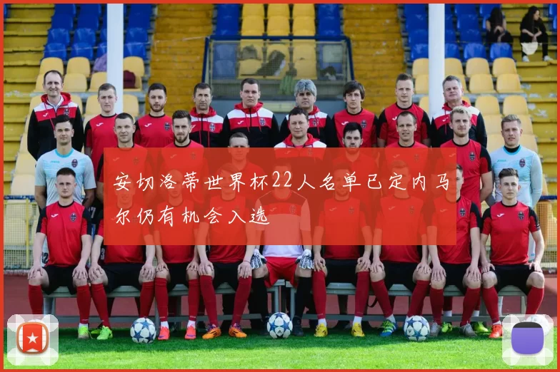 安切洛蒂世界杯22人名单已定内马尔仍有机会入选