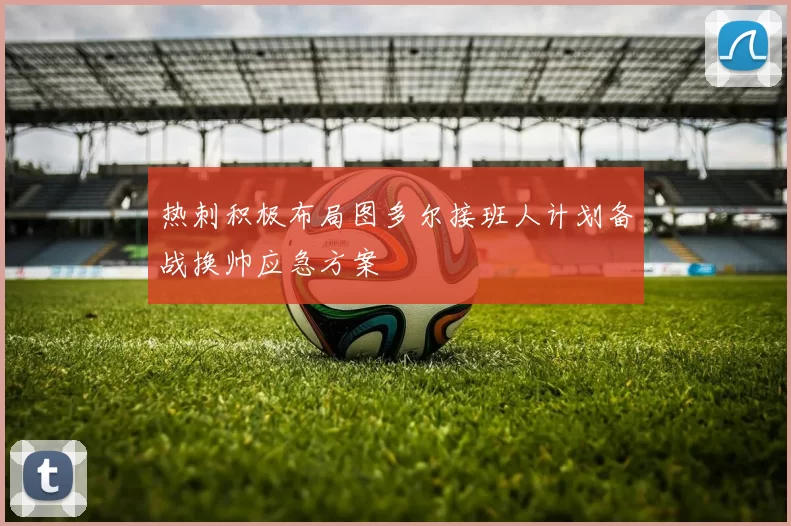 热刺积极布局图多尔接班人计划备战换帅应急方案