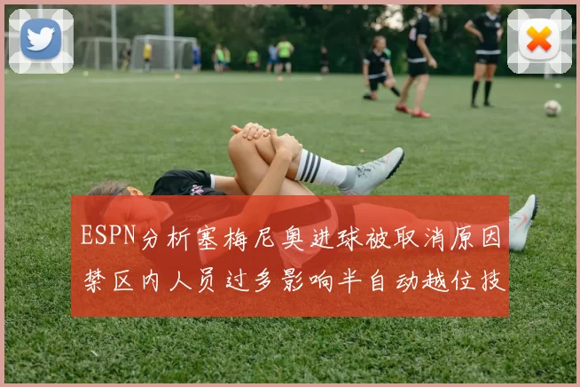 ESPN分析塞梅尼奥进球被取消原因禁区内人员过多影响半自动越位技术使用