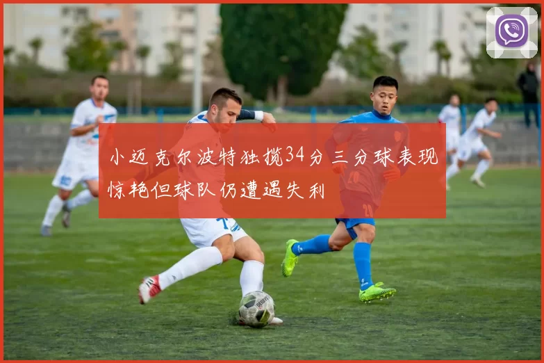 小迈克尔波特独揽34分三分球表现惊艳但球队仍遭遇失利