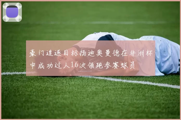 豪门追逐目标扬迪奥曼德在非洲杯中成功过人16次领跑参赛球员