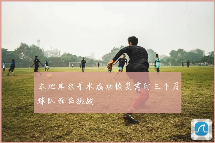 本坦库尔手术成功恢复需时三个月球队面临挑战