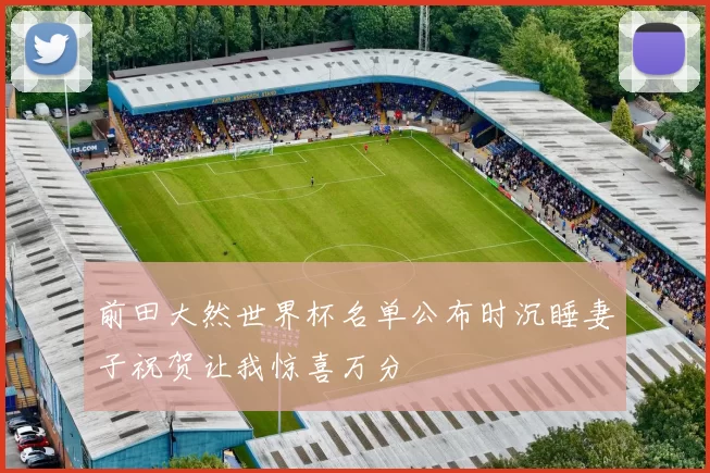 前田大然世界杯名单公布时沉睡妻子祝贺让我惊喜万分