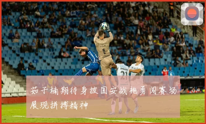 茹子楠期待身披国安战袍勇闯赛场展现拼搏精神