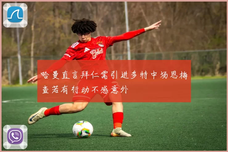 哈曼直言拜仁需引进多特中场恩梅查若有行动不感意外