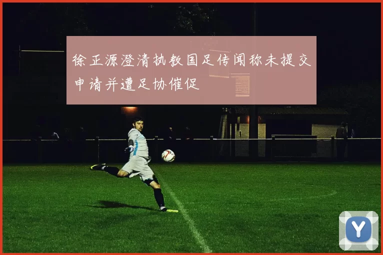 徐正源澄清执教国足传闻称未提交申请并遭足协催促