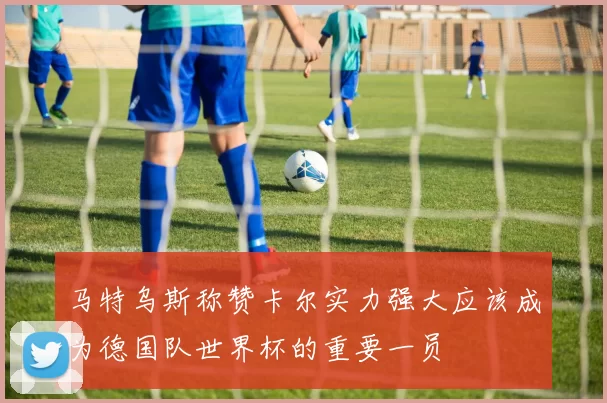 马特乌斯称赞卡尔实力强大应该成为德国队世界杯的重要一员
