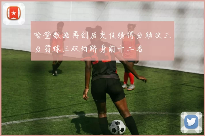 哈登数据再创历史佳绩得分助攻三分罚球三双均跻身前十二名
