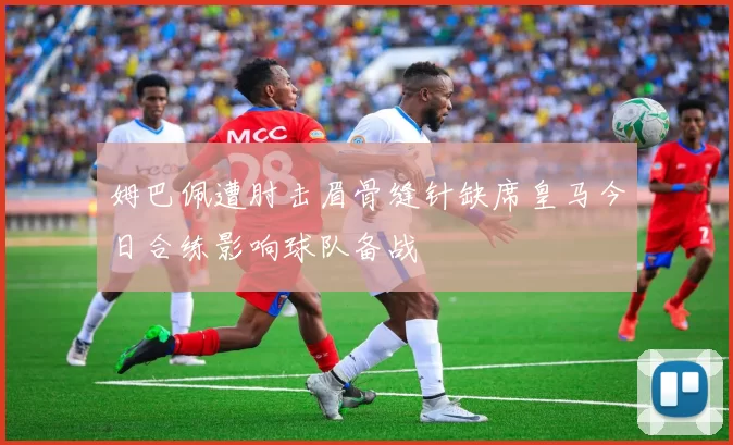 姆巴佩遭肘击眉骨缝针缺席皇马今日合练影响球队备战