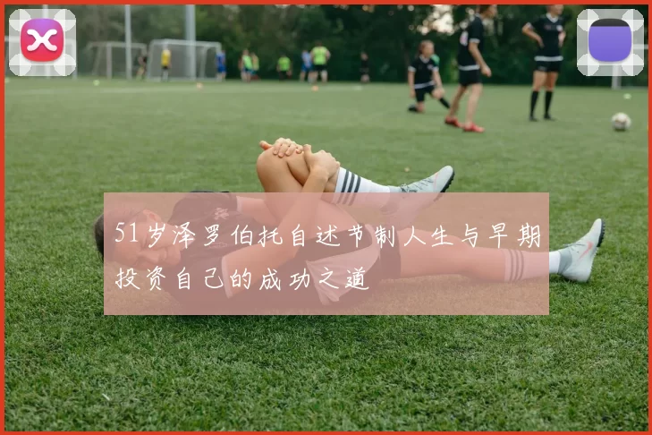 51岁泽罗伯托自述节制人生与早期投资自己的成功之道