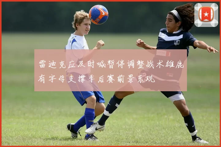 雷迪克应及时喊暂停调整战术雄鹿有字母支撑季后赛前景乐观