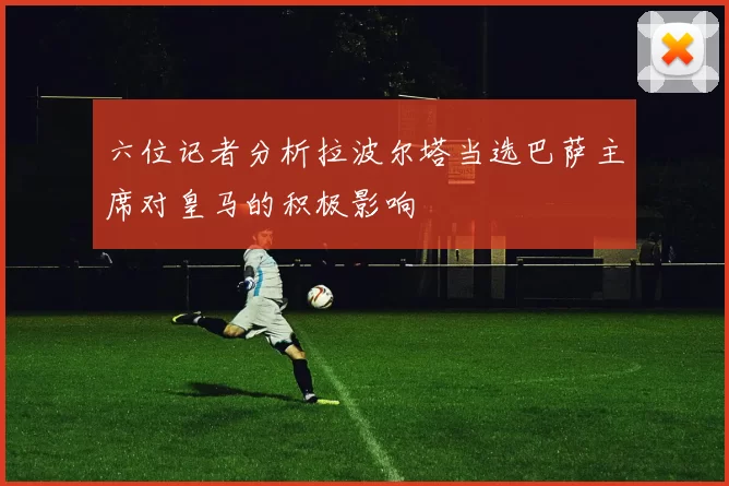 六位记者分析拉波尔塔当选巴萨主席对皇马的积极影响