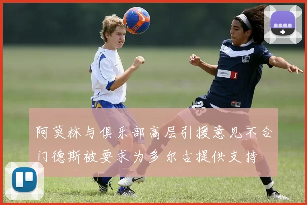 阿莫林与俱乐部高层引援意见不合门德斯被要求为多尔古提供支持