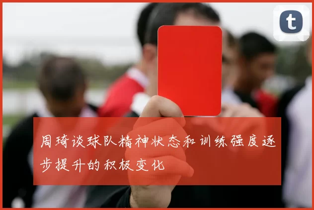 周琦谈球队精神状态和训练强度逐步提升的积极变化