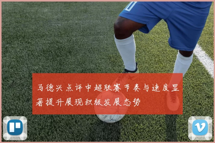 马德兴点评中超联赛节奏与速度显著提升展现积极发展态势