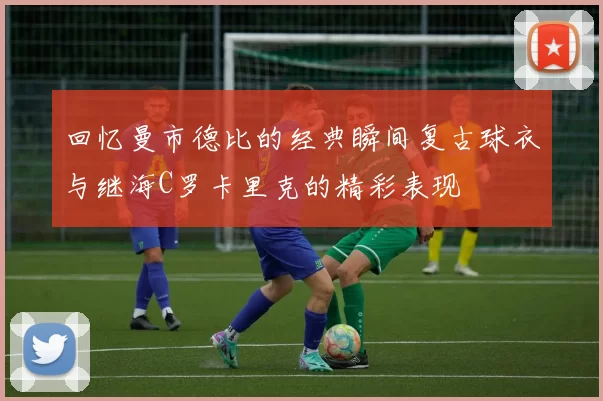 回忆曼市德比的经典瞬间复古球衣与继海C罗卡里克的精彩表现