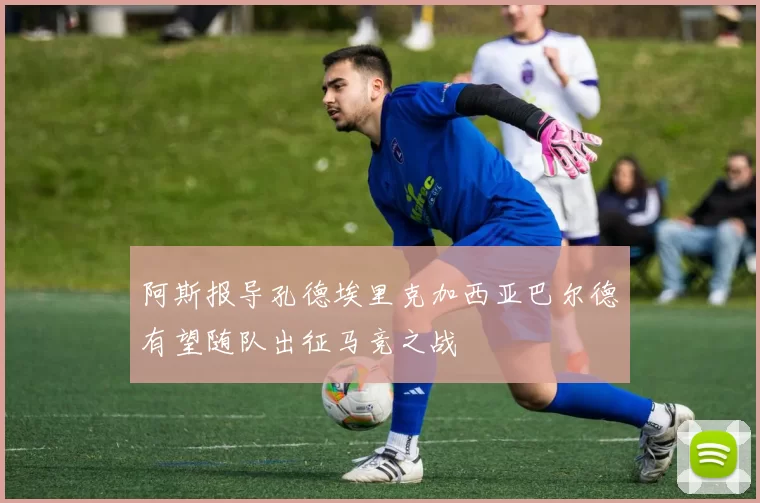 阿斯报导孔德埃里克加西亚巴尔德有望随队出征马竞之战