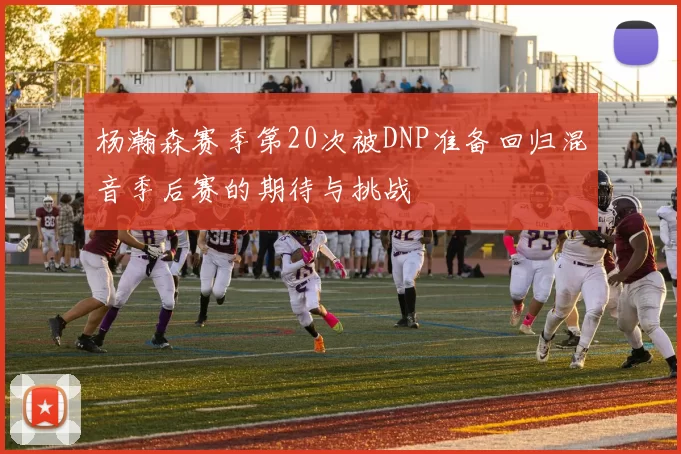 杨瀚森赛季第20次被DNP准备回归混音季后赛的期待与挑战